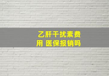 乙肝干扰素费用 医保报销吗